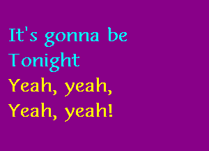 It's gonna be
11n ght

Yeah, yeah,
Yeah, yeah!