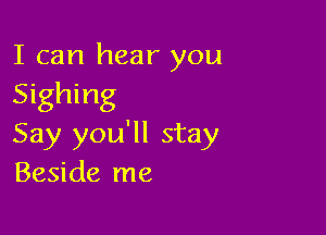 I can hear you

Sighing

Say you'll stay
Beside me