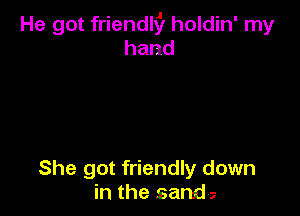 He got friendlfl holdin' my
hand

She got friendly down
in the sands