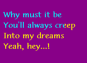 Why must it be
You'll always creep

Into my dreams
Yeah, hey...!