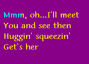 Mmm, oh...I'll meet
You and see then

Huggin' squeezin'
Get's her