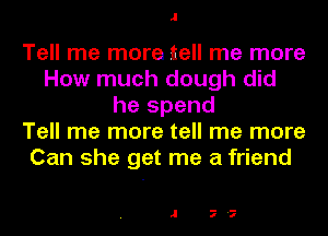 .I

Tell me more tell me more
How much dough did
he spend
Tell me more tell me more
Can she get me a friend

.1 7'7
