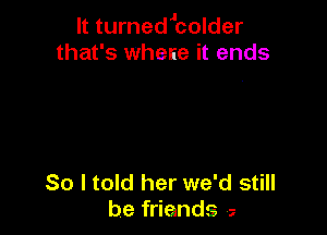 It turnedlcolder
that's whence it ends

So I told her we'd still
be friends a
