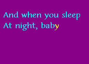 And when you sleep
At night, baby
