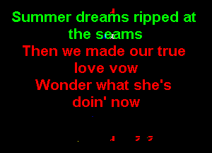 Summer dreaFns ripped at
the seams
Then we made our true
love vow

Wonder what she's
doin' now

.I 77