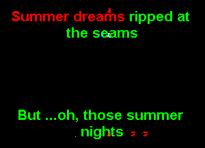 Summer dreaFns ripped at
the seams

But ...oh, those summer
nights , a
