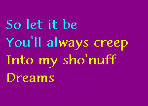 So let it be
You'll always creep

Into my sho'nuff
Dreams