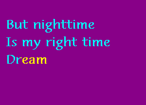 But nighttime
Is my right time

Dream