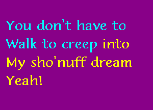 You don't have to
Walk to creep into

My sho'nuff dream
Yeah!