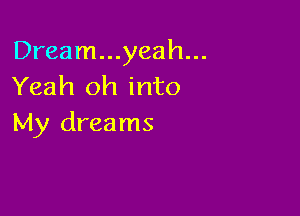 Dream...yeah...
Yeah oh into

My dreams