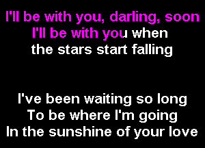 I'll be with you, darling, soon
I'll be with you when
the stars start falling

I've been waiting 50 long
To be where I'm going
In the sunshine of your love