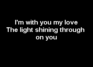I'm with you my love
The light shining through

on you
