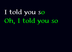 I told you so
Oh, I told you so