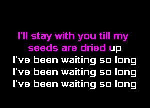 I'll stay with you till my
seeds are dried up
I've been waiting 50 long
I've been waiting 50 long
I've been waiting 50 long