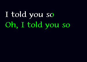 I told you so
Oh, I told you so