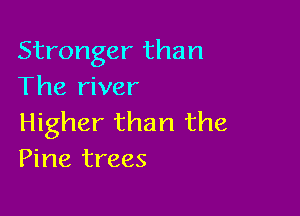 Stronger than
The river

Higher than the
Pine trees
