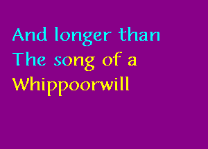 And longer than
The song of a

Whippoorwill