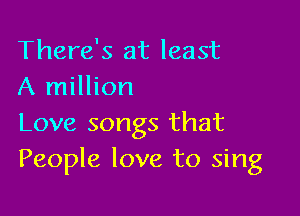 There's at least
A million

Love songs that
People love to sing