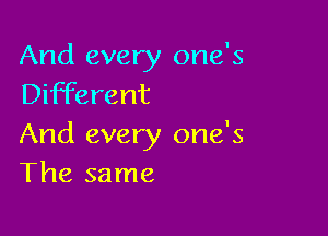 And every one's
Different

And every one's
The same