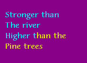 Stronger than
The river

Higher than the
Pine trees