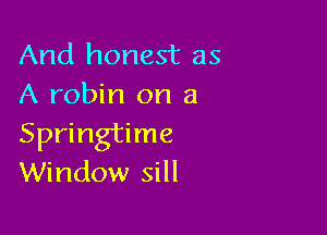 And honest as
A robin on a

Springtime
Window sill