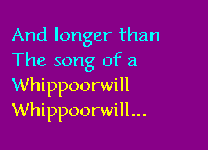 And longer than
The song of a

Whippoorwill
Whippoorwill...