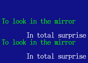 To look in the mirror

In total surprise
To look in the mirror

In total surprise