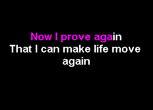 Now I prove again
That I can make life move

again