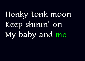 Honky tonk moon
Keep shinin' on

My baby and me