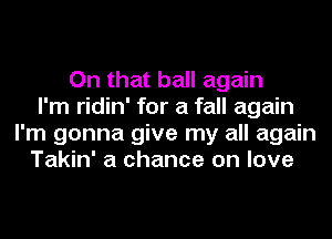 On that ball again
I'm ridin' for a fall again
I'm gonna give my all again
Takin' a chance on love