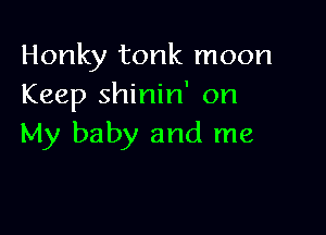 Honky tonk moon
Keep shinin' on

My baby and me