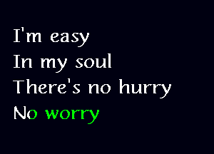 I'm easy
In my soul

There's no hurry
No worry