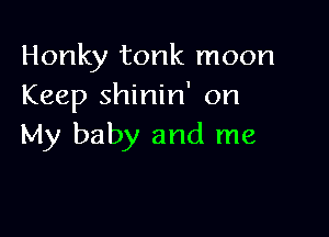 Honky tonk moon
Keep shinin' on

My baby and me