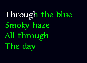 Through the blue
Smoky haze

All through
The day