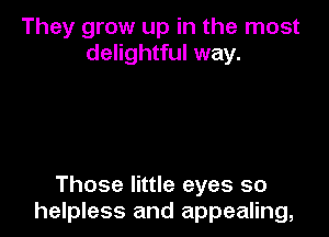 They grow up in the most
delightful way.

Those little eyes so
helpless and appealing,