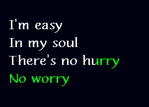 I'm easy
In my soul

There's no hurry
No worry
