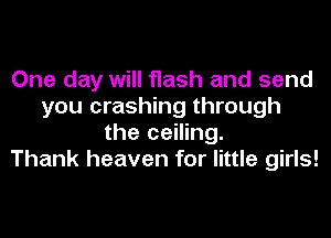 One day will flash and send
you crashing through
the ceiling.

Thank heaven for little girls!
