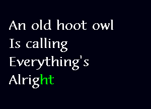 An old hoot owl
Is calling

Everything's
Alright