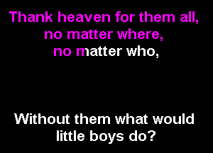 Thank heaven for them all,
no matter where,
no matter who,

Without them what would
little boys do?
