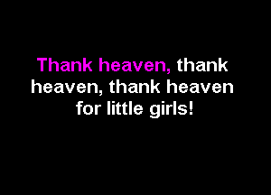 Thank heaven, thank
heaven, thank heaven

for little girls!