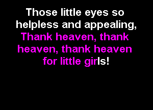 Those little eyes so
helpless and appealing,
Thank heaven, thank
heaven, thank heaven
for little girls!