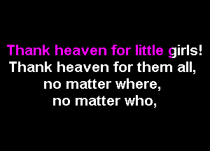 Thank heaven for little girls!
Thank heaven for them all,

no matter where,
no matter who,