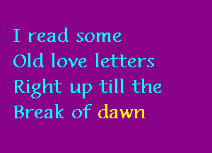 I read some
Old love letters

Right up till the
Break of dawn