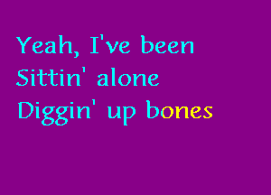 Yeah, I've been
Sittin' alone

Diggin' up bones