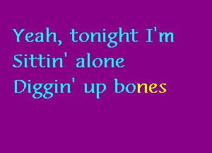 Yeah, tonight I'm
Sittin' alone

Diggin' up bones