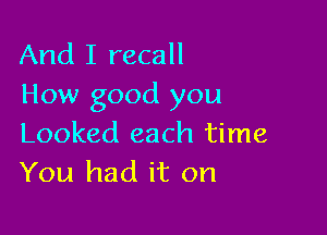 And I recall
How good you

Looked each time
You had it on