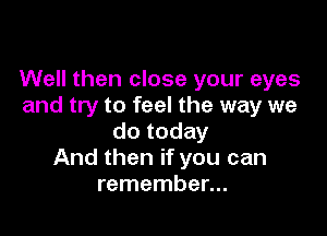 Well then close your eyes
and try to feel the way we

do today
And then if you can
remember...