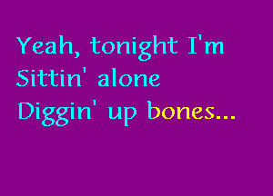 Yeah, tonight I'm
Sittin' alone

Diggin' up bones...