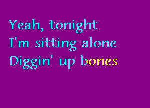 Yeah, tonight
I'm sitting alone

Diggin' up bones