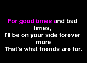 For good times and bad
times,
I'll be on your side forever
more
That's what friends are for.